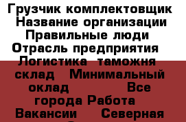 Грузчик-комплектовщик › Название организации ­ Правильные люди › Отрасль предприятия ­ Логистика, таможня, склад › Минимальный оклад ­ 30 000 - Все города Работа » Вакансии   . Северная Осетия